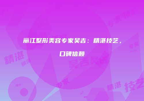 丽江整形美容专家吴吉：精湛技艺，口碑信赖