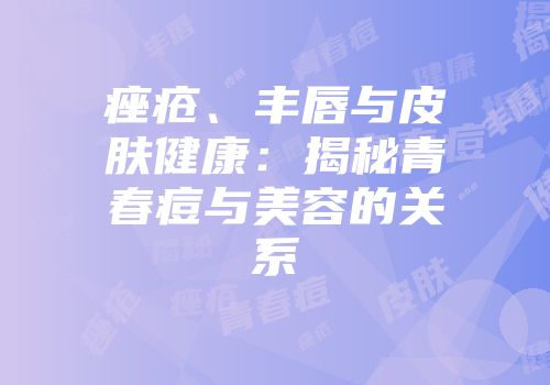 痤疮、丰唇与皮肤健康：揭秘青春痘与美容的关系
