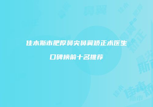 佳木斯市肥厚鼻尖鼻翼矫正术医生口碑榜前十名推荐