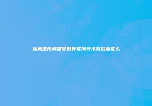 瑞美整形美容隐形牙套钢牙术有后遗症么