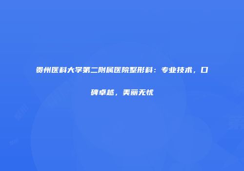 贵州医科大学第二附属医院整形科：专业技术，口碑卓越，美丽无忧