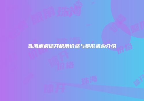 珠海疤痕体开眼角价格与整形机构介绍