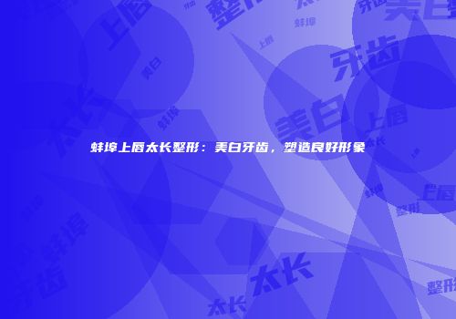 蚌埠上唇太长整形：美白牙齿，塑造良好形象