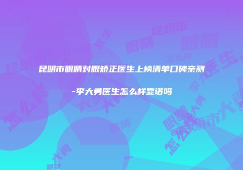 昆明市眼睛对眼矫正医生上榜清单口碑亲测-李大勇医生怎么样靠谱吗