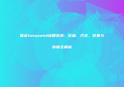 保定fotona4d祛眼袋术：价格、方式、效果与恢复全解析