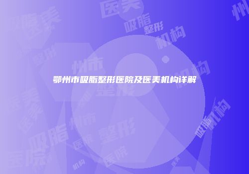 鄂州市吸脂整形医院及医美机构详解