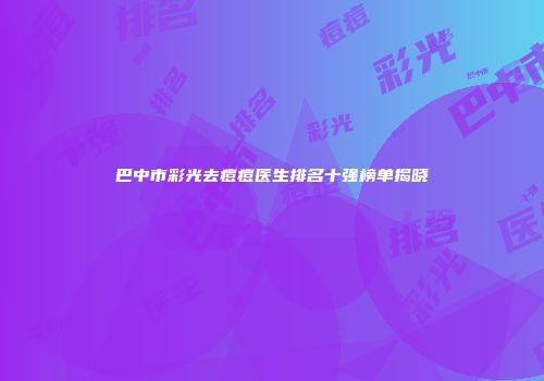 巴中市彩光去痘痘医生排名十强榜单揭晓