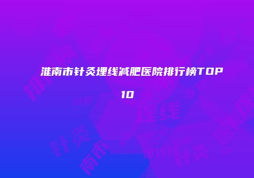 淮南市针灸埋线减肥医院排行榜TOP10