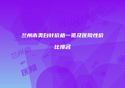 兰州市美白针价格一览及医院性价比排名