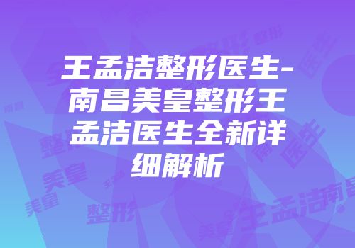 王孟洁整形医生-南昌美皇整形王孟洁医生全新详细解析