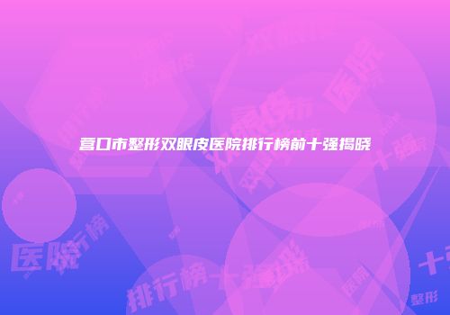 营口市整形双眼皮医院排行榜前十强揭晓