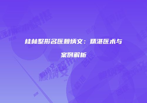 桂林整形名医赖炳文：精湛医术与案例解析