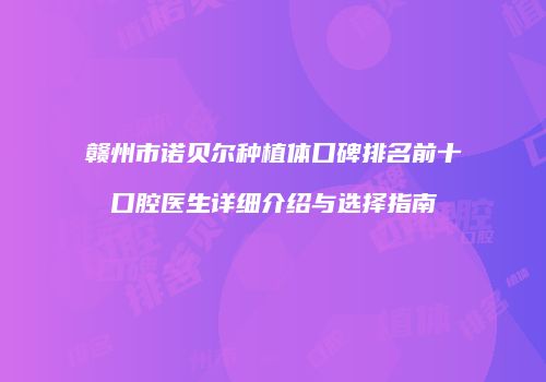 赣州市诺贝尔种植体口碑排名前十口腔医生详细介绍与选择指南