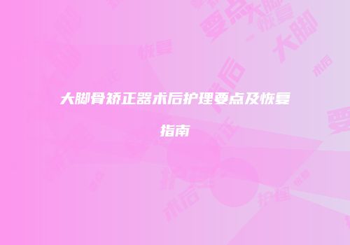 大脚骨矫正器术后护理要点及恢复指南