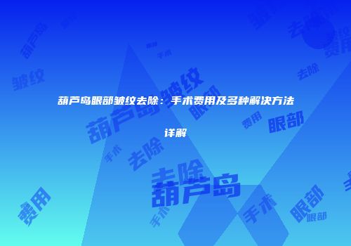 葫芦岛眼部皱纹去除：手术费用及多种解决方法详解