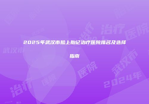 2025年武汉市脸上胎记治疗医院排名及选择指南