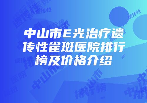 中山市E光治疗遗传性雀斑医院排行榜及价格介绍