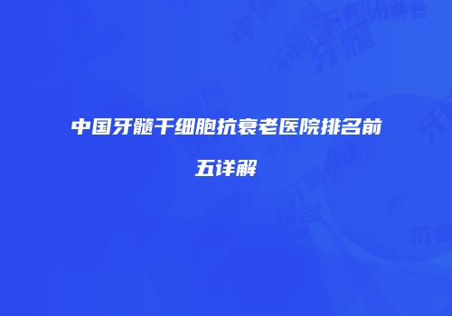 中国牙髓干细胞抗衰老医院排名前五详解