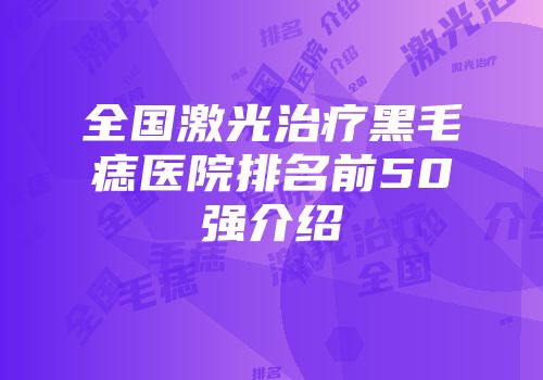 全国激光治疗黑毛痣医院排名前50强介绍