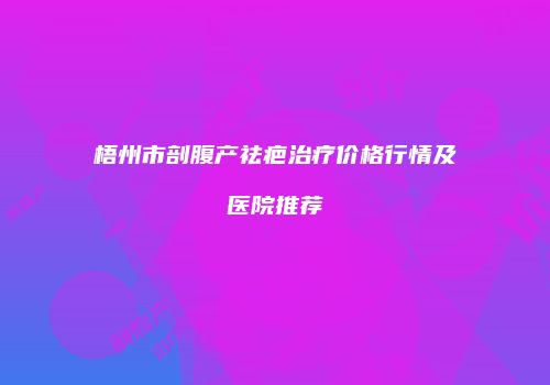 梧州市剖腹产祛疤治疗价格行情及医院推荐