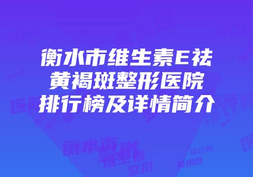 衡水市维生素E祛黄褐斑整形医院排行榜及详情简介