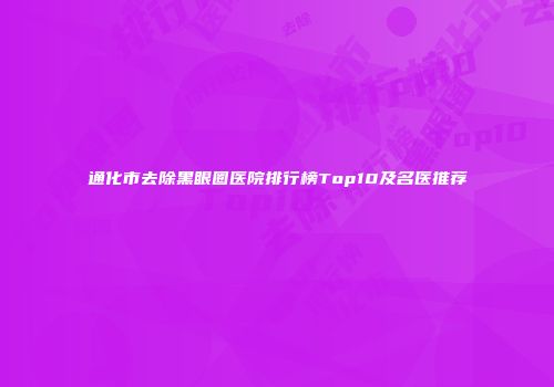 通化市去除黑眼圈医院排行榜Top10及名医推荐