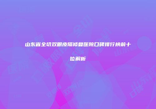 山东省全切双眼皮隔修复医院口碑排行榜前十位解析