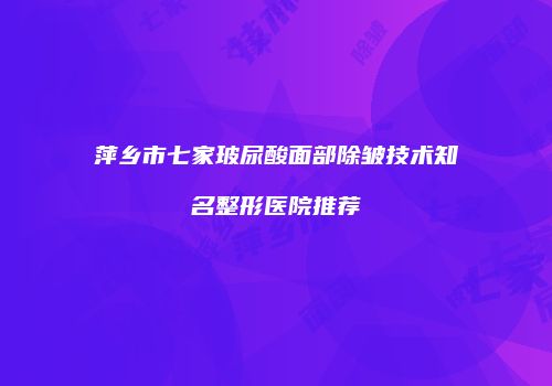 萍乡市七家玻尿酸面部除皱技术知名整形医院推荐