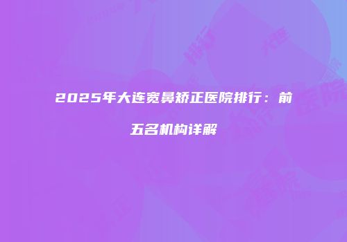 2025年大连宽鼻矫正医院排行：前五名机构详解