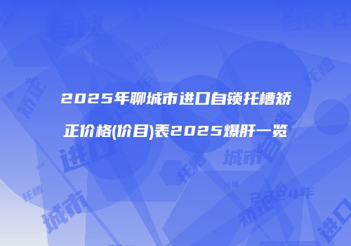 2025年聊城市进口自锁托槽矫正价格(价目)表2025爆肝一览