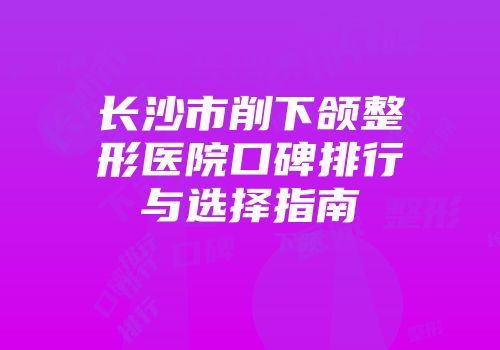 长沙市削下颌整形医院口碑排行与选择指南