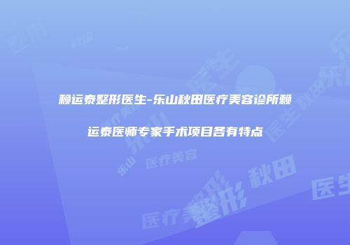 赖运泰整形医生-乐山秋田医疗美容诊所赖运泰医师专家手术项目各有特点