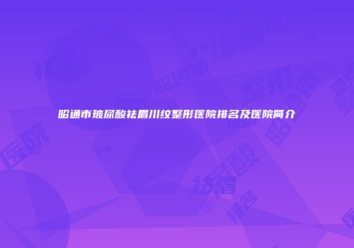 昭通市玻尿酸祛眉川纹整形医院排名及医院简介