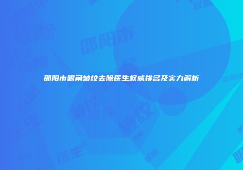 邵阳市眼角皱纹去除医生权威排名及实力解析