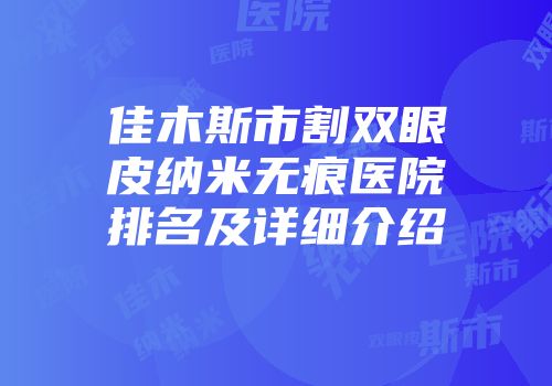 佳木斯市割双眼皮纳米无痕医院排名及详细介绍