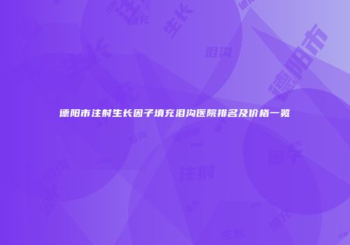 德阳市注射生长因子填充泪沟医院排名及价格一览