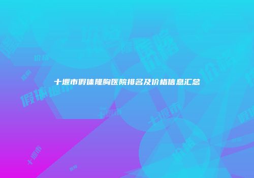 十堰市假体隆胸医院排名及价格信息汇总