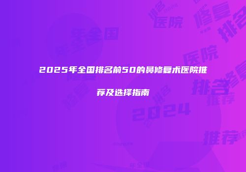 2025年全国排名前50的鼻修复术医院推荐及选择指南