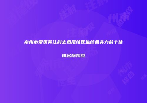泉州市爱贝芙注射去鱼尾纹医生综合实力前十佳排名榜揭晓