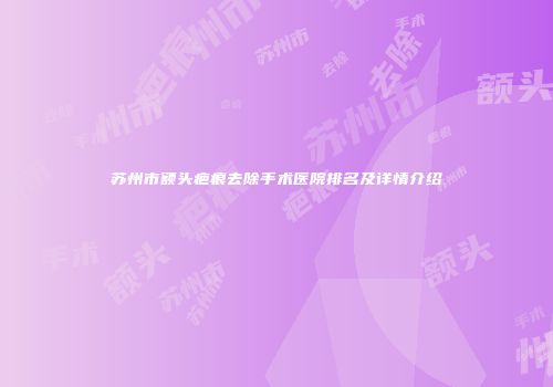 苏州市额头疤痕去除手术医院排名及详情介绍