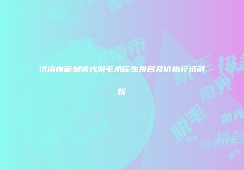 济南市面部激光脱毛术医生排名及价格行情解析