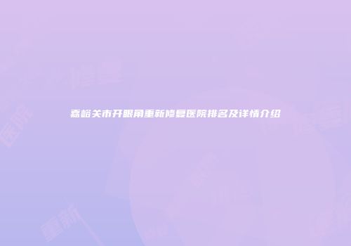嘉峪关市开眼角重新修复医院排名及详情介绍