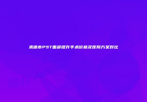 承德市PST面部提升手术价格及医院方案对比