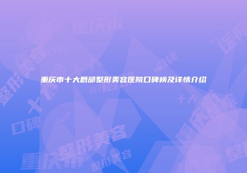 重庆市十大唇部整形美容医院口碑榜及详情介绍