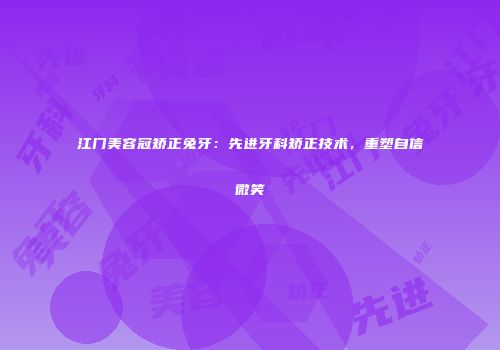 江门美容冠矫正兔牙：先进牙科矫正技术，重塑自信微笑