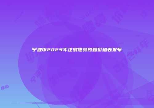 宁波市2025年注射隆鼻修复价格表发布