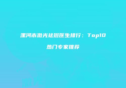 漯河市激光祛斑医生排行：Top10热门专家推荐