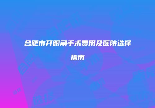 合肥市开眼角手术费用及医院选择指南