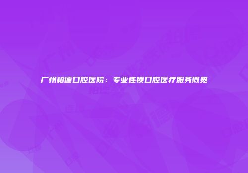 广州柏德口腔医院：专业连锁口腔医疗服务概览