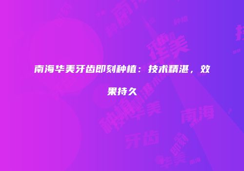 南海华美牙齿即刻种植：技术精湛，效果持久